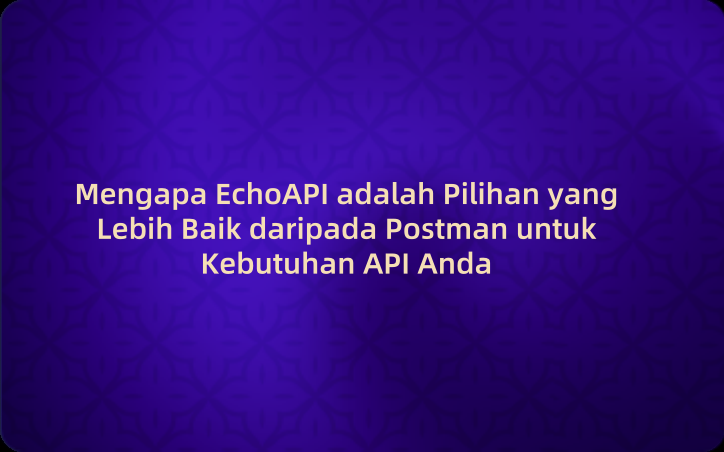 Mengapa EchoAPI adalah Pilihan yang Lebih Baik daripada Postman untuk Kebutuhan API Anda